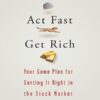 Be Smart, Act Fast, Get Rich Your Game Plan for Getting It Right in the Stock Market