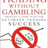 Trading Without Gambling Develop a Game Plan for Ultimate Trading Success